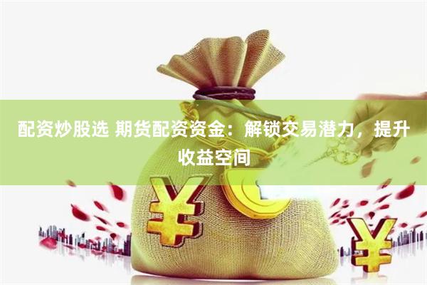 配资炒股选 期货配资资金：解锁交易潜力，提升收益空间