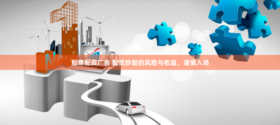 股票配资广告 配资炒股的风险与收益，谨慎入场