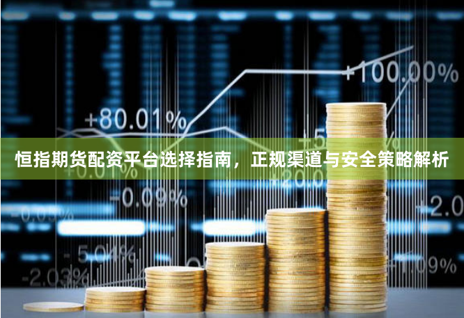 恒指期货配资平台选择指南，正规渠道与安全策略解析