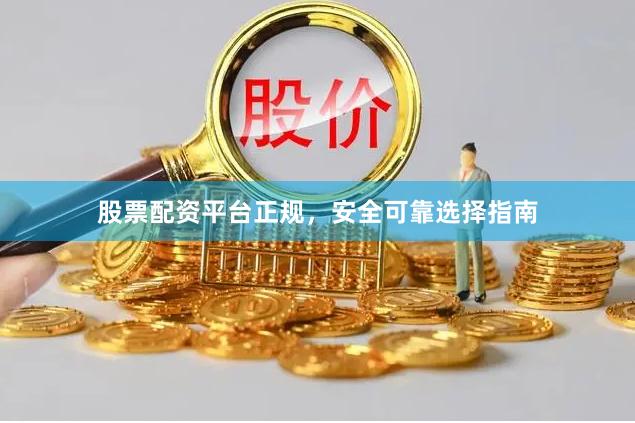股票配资平台正规，安全可靠选择指南