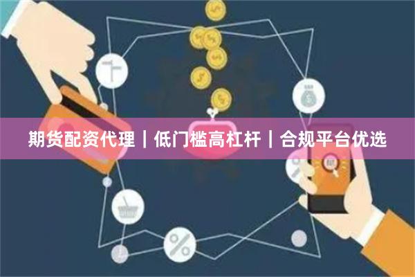 期货配资代理｜低门槛高杠杆｜合规平台优选