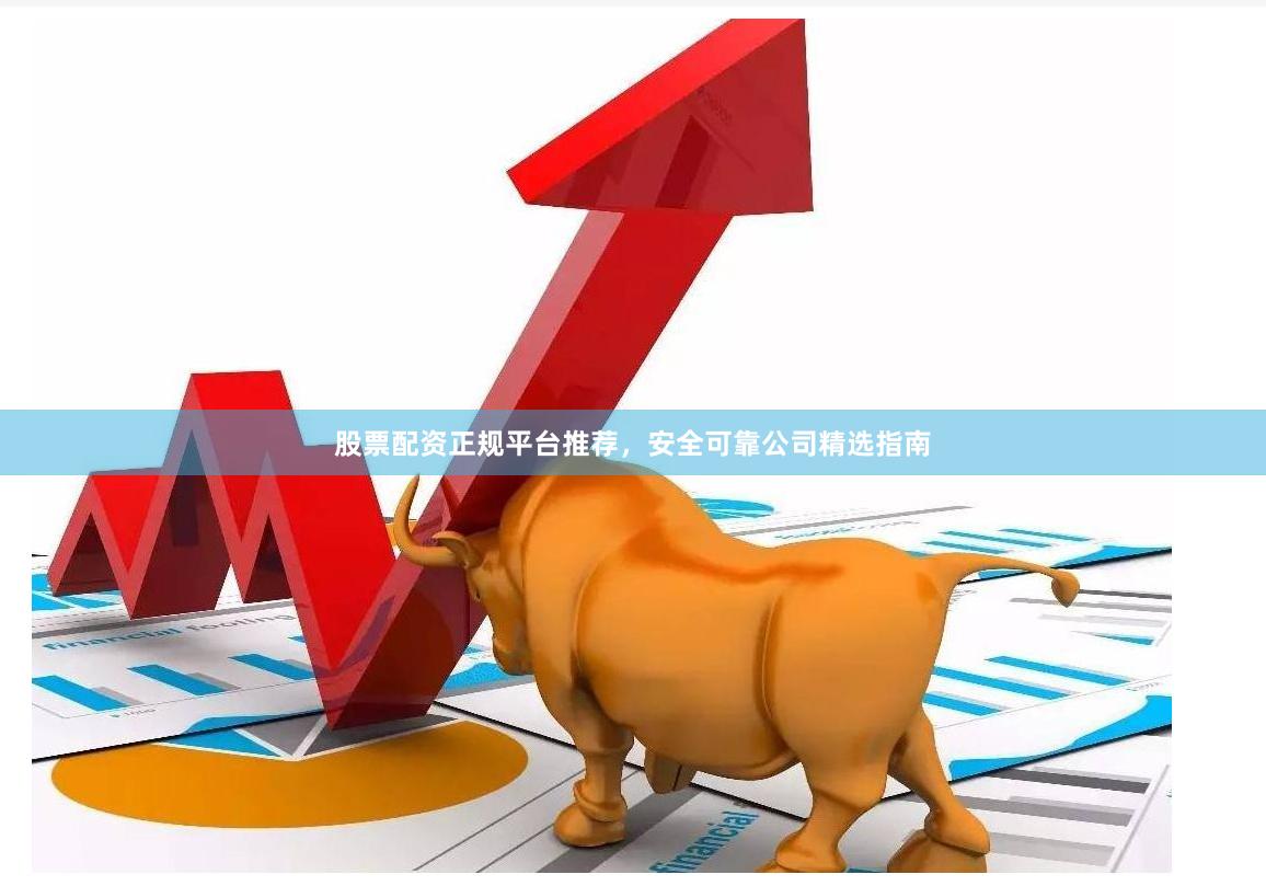股票配资正规平台推荐，安全可靠公司精选指南