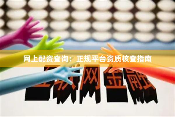 网上配资查询：正规平台资质核查指南