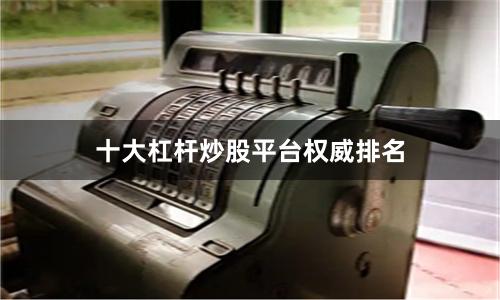 十大杠杆炒股平台权威排名