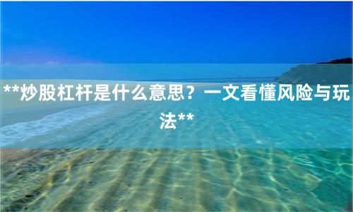 **炒股杠杆是什么意思？一文看懂风险与玩法**